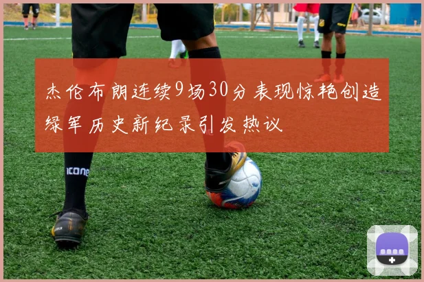 杰伦布朗连续9场30分表现惊艳创造绿军历史新纪录引发热议