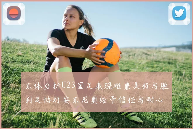 东体分析U23国足表现难兼美好与胜利足协对安东尼奥给予信任与耐心