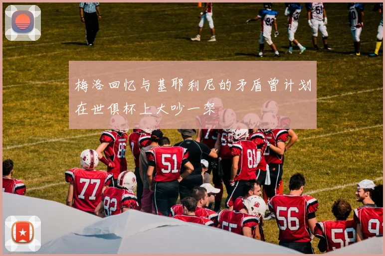 梅洛回忆与基耶利尼的矛盾曾计划在世俱杯上大吵一架