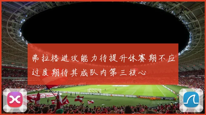 弗拉格进攻能力待提升休赛期不应过度期待其成队内第三核心