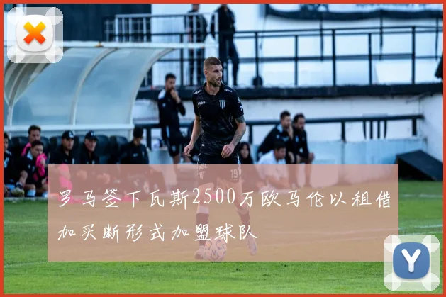 罗马签下瓦斯2500万欧马伦以租借加买断形式加盟球队