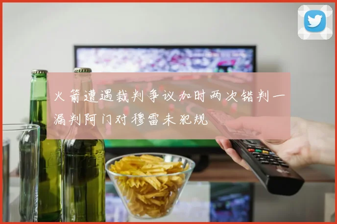 火箭遭遇裁判争议加时两次错判一漏判阿门对穆雷未犯规