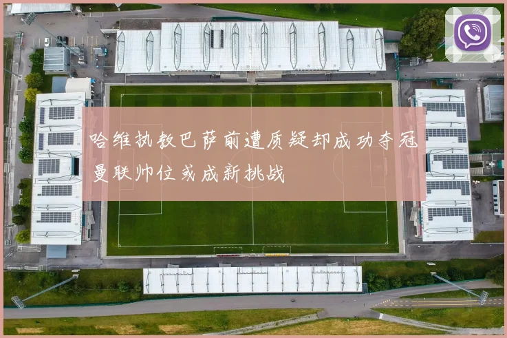 哈维执教巴萨前遭质疑却成功夺冠曼联帅位或成新挑战