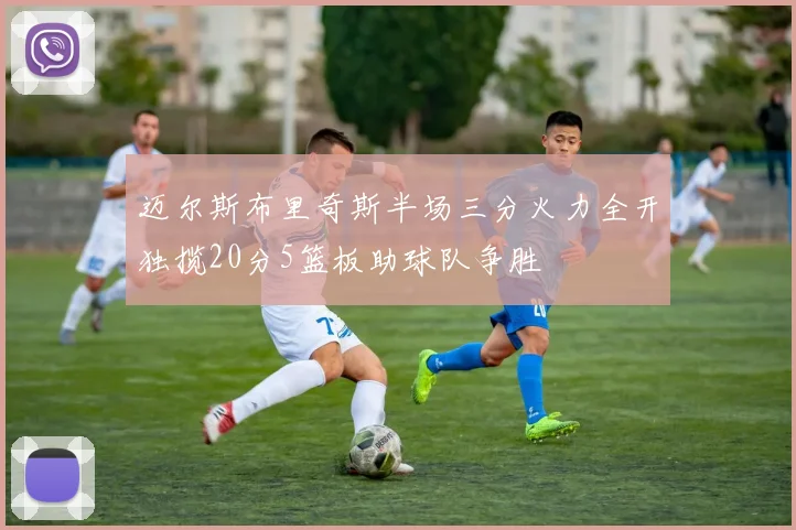 迈尔斯布里奇斯半场三分火力全开独揽20分5篮板助球队争胜