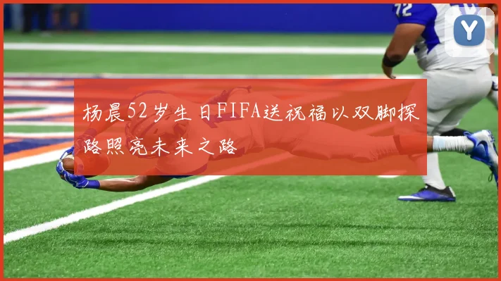 杨晨52岁生日FIFA送祝福以双脚探路照亮未来之路