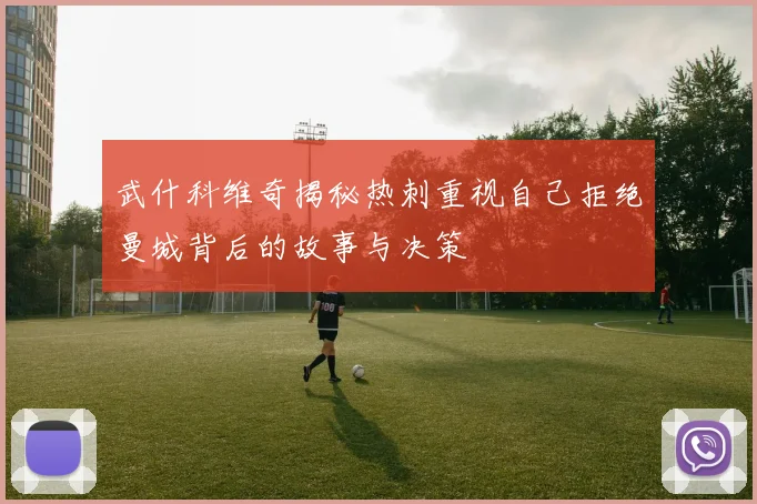 武什科维奇揭秘热刺重视自己拒绝曼城背后的故事与决策
