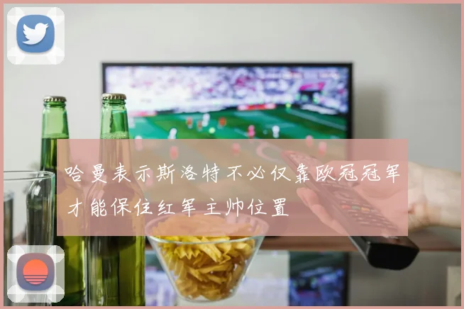 哈曼表示斯洛特不必仅靠欧冠冠军才能保住红军主帅位置
