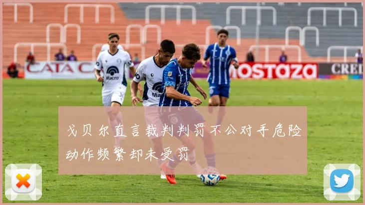 戈贝尔直言裁判判罚不公对手危险动作频繁却未受罚