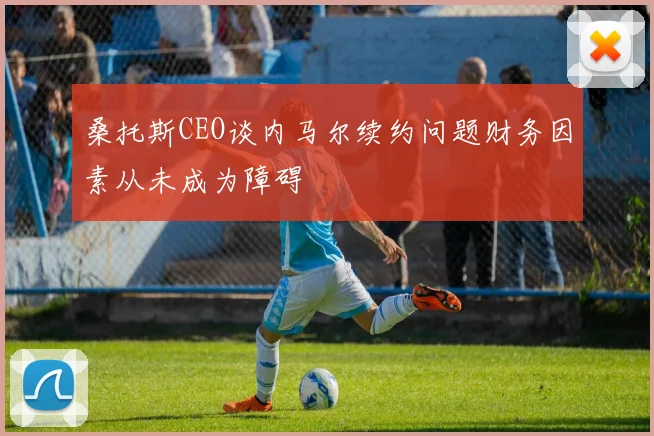 桑托斯CEO谈内马尔续约问题财务因素从未成为障碍