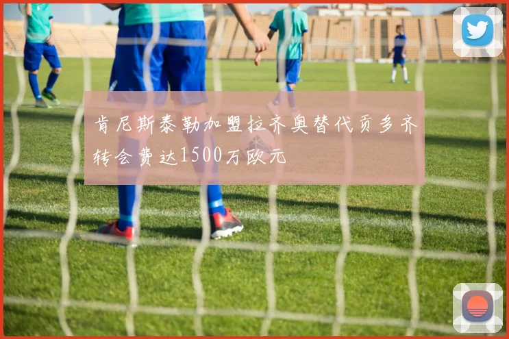 肯尼斯泰勒加盟拉齐奥替代贡多齐转会费达1500万欧元