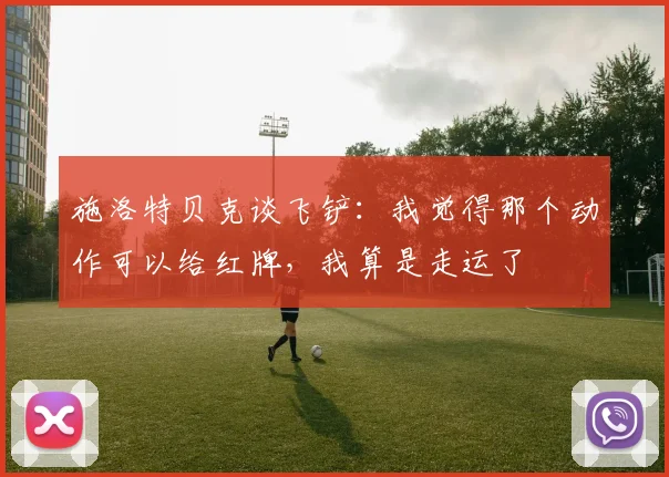 施洛特贝克谈飞铲：我觉得那个动作可以给红牌，我算是走运了
