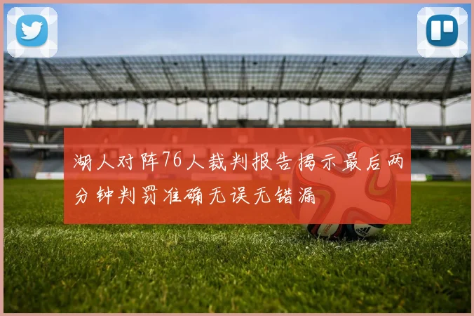 湖人对阵76人裁判报告揭示最后两分钟判罚准确无误无错漏