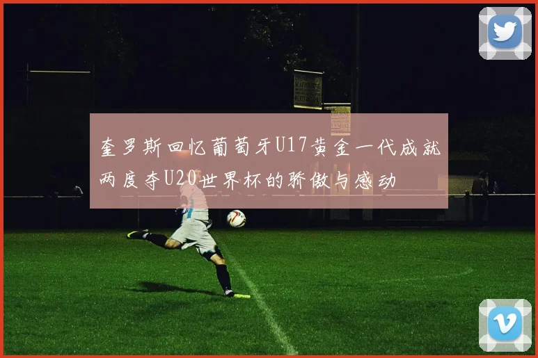 奎罗斯回忆葡萄牙U17黄金一代成就两度夺U20世界杯的骄傲与感动