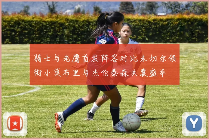 骑士与老鹰首发阵容对比米切尔领衔小莫布里与杰伦泰森共襄盛举