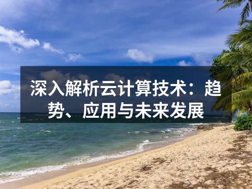 深入解析云计算技术:趋势、应用与未来发展