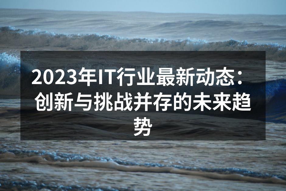 2023年IT行业最新动态：创新与挑战并